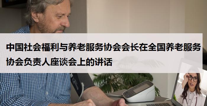 中国社会福利与养老服务协会会长在全国养老服务协会负责人座谈会上的讲话