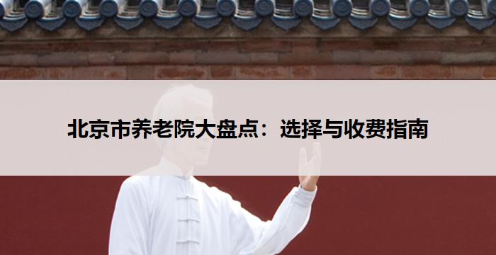北京市养老院大盘点:选择与收费指南