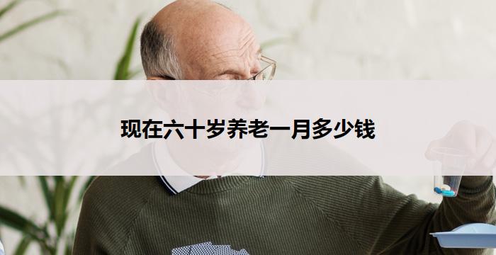 现在六十岁养老一月多少钱(六十岁养老，每月可领多少钱？)