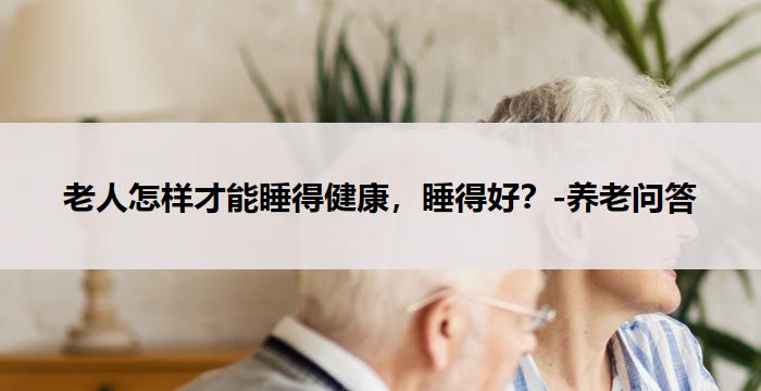 老人怎样才能睡得健康，睡得好？-养老问答