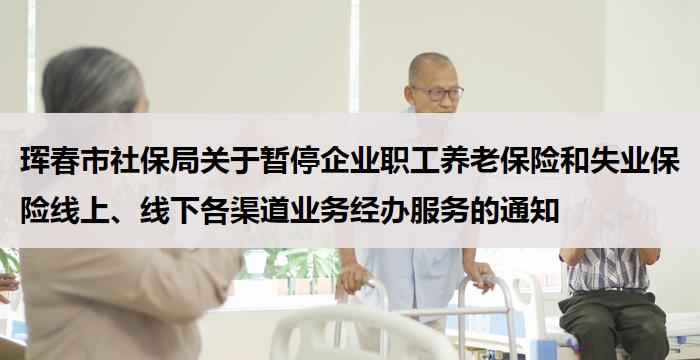 珲春市社保局关于暂停企业职工养老保险和失业保险线上、线下各渠道业务经办服务的通知