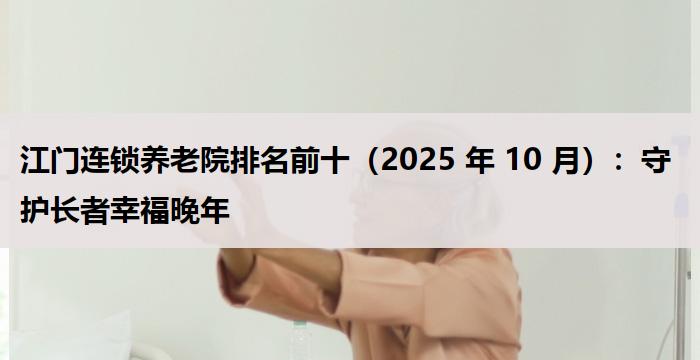 江门连锁养老院排名前十（2025 年 10 月）：守护长者幸福晚年