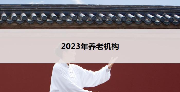 2023年养老机构(2023年养老机构：关怀老年人的新时代)