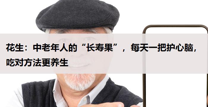 花生：中老年人的“长寿果”，每天一把护心脑，吃对方法更养生