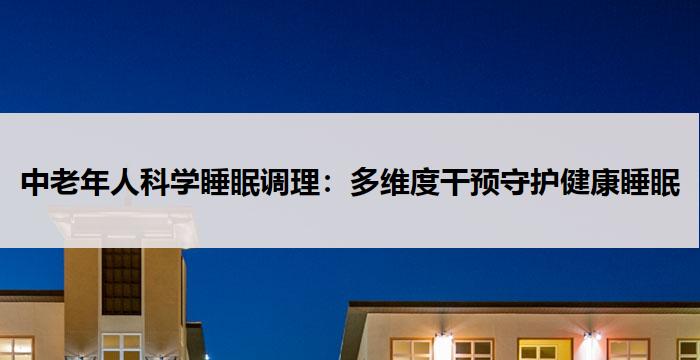 中老年人科学睡眠调理：多维度干预守护健康睡眠
