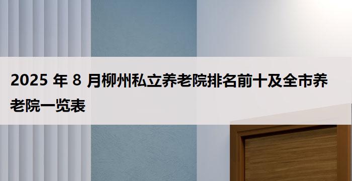 2025 年 8 月柳州私立养老院排名前十及全市养老院一览表