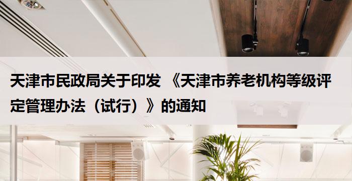 天津市民政局关于印发 《天津市养老机构等级评定管理办法（试行）》的通知