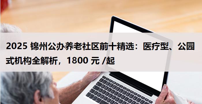 2025 锦州公办养老社区前十精选：医疗型、公园式机构全解析，1800 元 /起