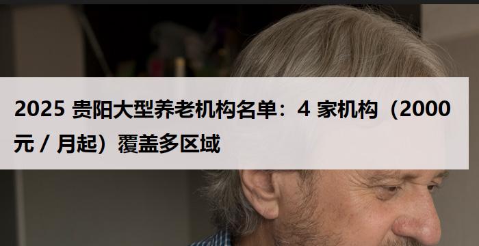 2025 贵阳大型养老机构名单：4 家机构（2000 元 / 月起）覆盖多区域