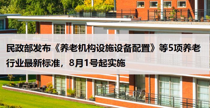 民政部发布《养老机构设施设备配置》等5项养老行业最新标准，8月1号起实施