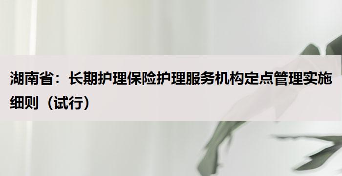 湖南省：长期护理保险护理服务机构定点管理实施细则（试行）