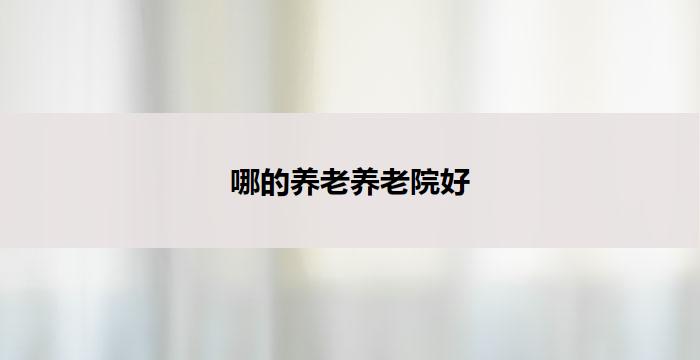 哪的养老养老院好(哪家养老院最好?)