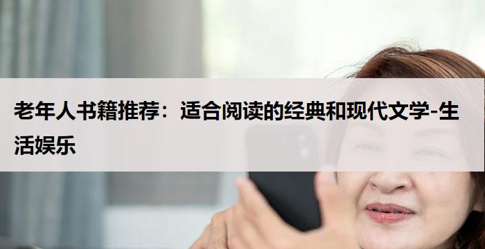 老年人书籍推荐：适合阅读的经典和现代文学-生活娱乐