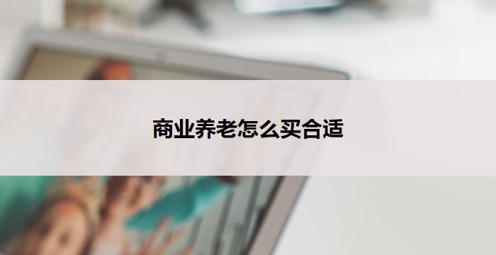 商业养老怎么买合适(商业养老如何选择合适)