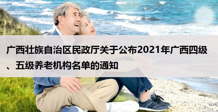 广西壮族自治区民政厅关于公布2021年广西四级、五级养老机构名单的通知