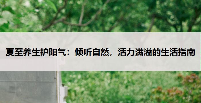 夏至养生护阳气：倾听自然，活力满溢的生活指南-养生杂谈