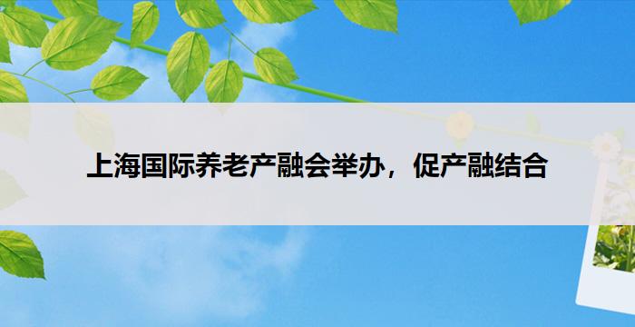 上海国际养老产融会举办,促产融结合