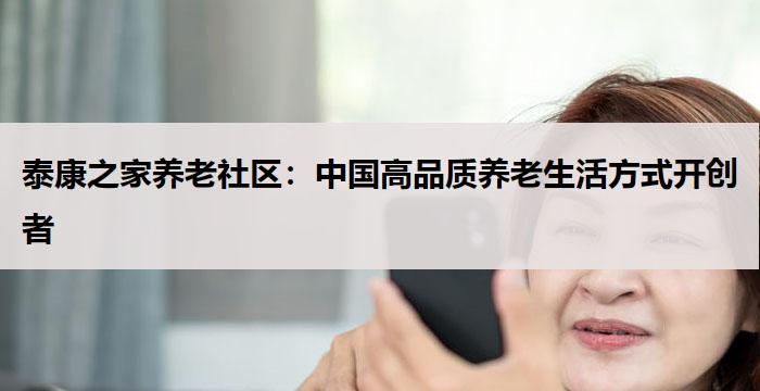 泰康之家养老社区:中国高品质养老生活方式开创者
