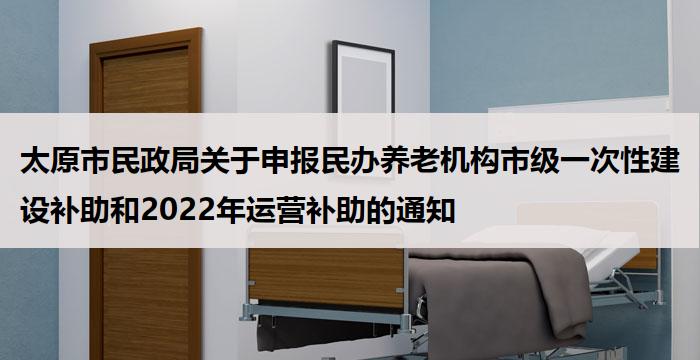 太原市民政局关于申报民办养老机构市级一次性建设补助和2022年运营补助的通知