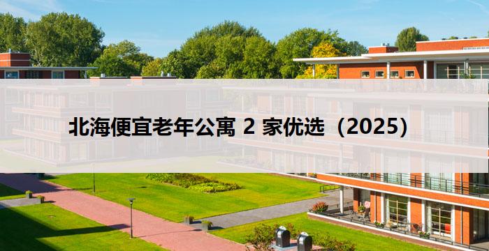 北海便宜老年公寓 2 家优选（2025）