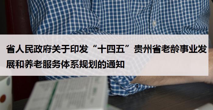 省人民政府关于印发“十四五”贵州省老龄事业发展和养老服务体系规划的通知