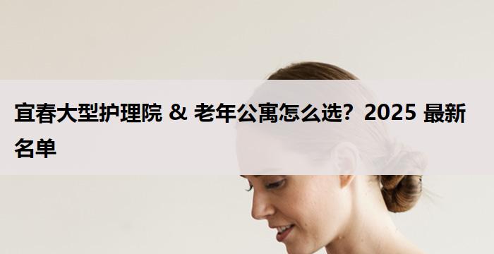 宜春大型护理院 & 老年公寓怎么选？2025 最新名单