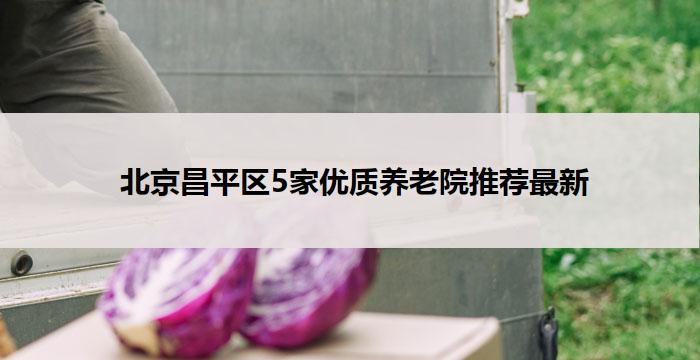  北京昌平区5家优质养老院推荐最新