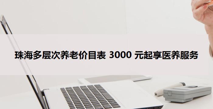 珠海多层次养老价目表 3000 元起享医养服务