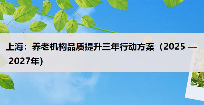 上海：养老机构品质提升三年行动方案（2025 — 2027年）