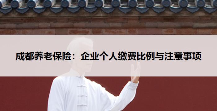 成都养老保险：企业个人缴费比例与注意事项