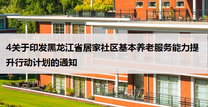 4关于印发黑龙江省居家社区基本养老服务能力提升行动计划的通知
