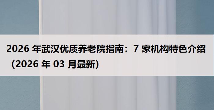 2026 年武汉优质养老院指南：7 家机构特色介绍（2026 年 03 月最新）