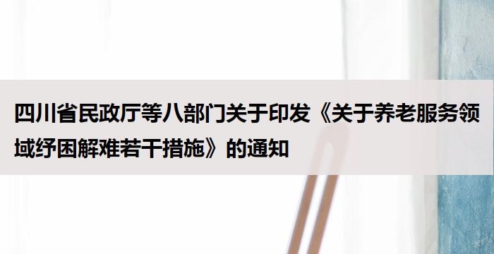 四川省民政厅等八部门关于印发《关于养老服务领域纾困解难若干措施》的通知