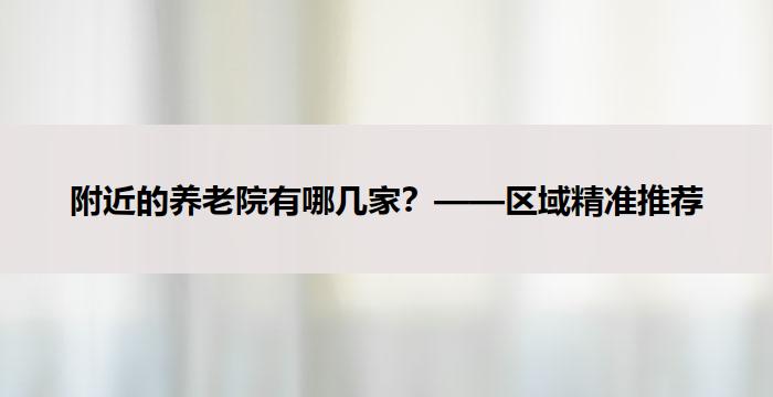 附近的养老院有哪几家？——区域精准推荐