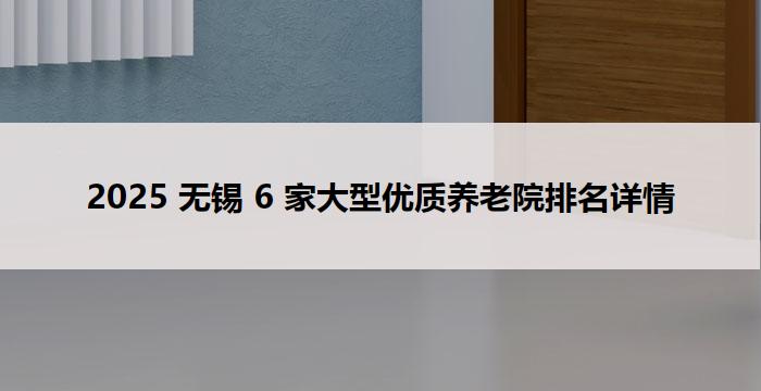 2025 无锡 6 家大型优质养老院排名详情