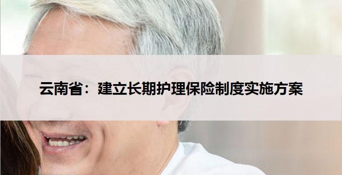 云南省:建立长期护理保险制度实施方案