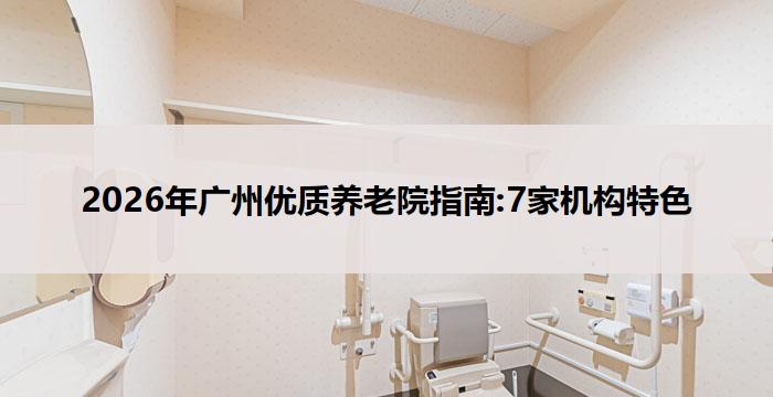2026年广州优质养老院指南:7家机构特色