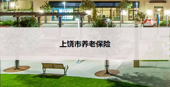 上饶市养老保险(以上饶市：养老保险助力老年人幸福生活)