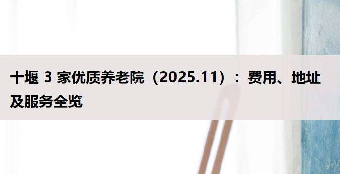 十堰 3 家优质养老院(2025.11):费用、地址及服务全览