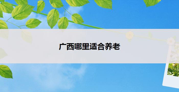 广西哪里适合养老(广西优选养老圣地)