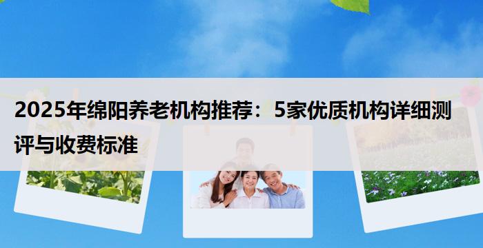 2025年绵阳养老机构推荐:5家优质机构详细测评与收费标准