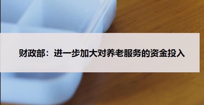 财政部：进一步加大对养老服务的资金投入