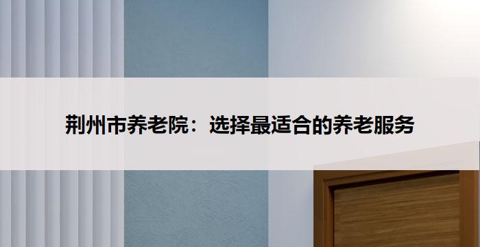荆州市养老院：选择最适合的养老服务