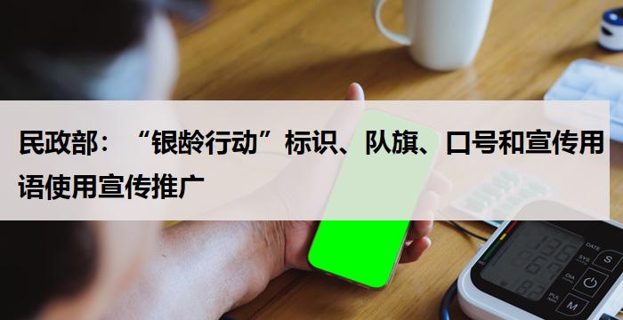 民政部：“银龄行动”标识、队旗、口号和宣传用语使用宣传推广