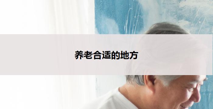 养老合适的地方(养老天堂：尽享宜居宜养之地)