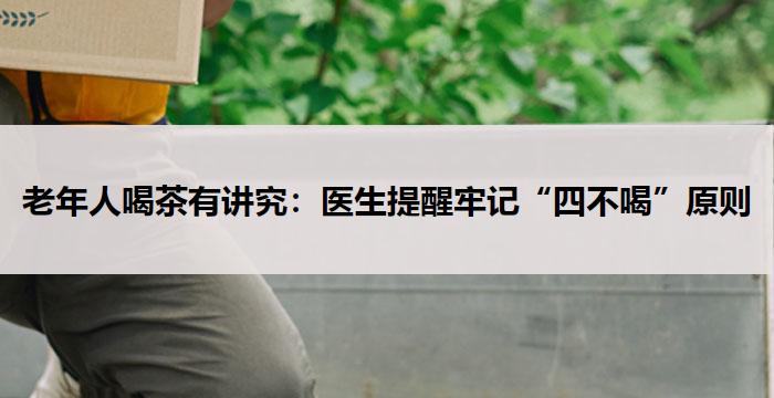 老年人喝茶有讲究：医生提醒牢记“四不喝”原则