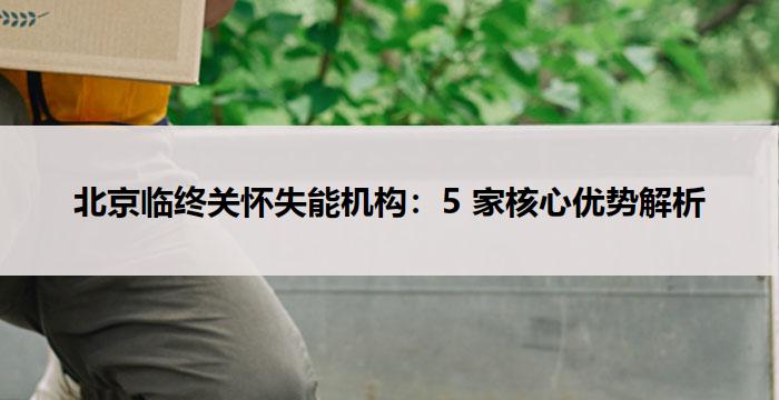 北京临终关怀失能机构:5 家核心优势解析(2025年10月)