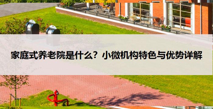 家庭式养老院是什么?小微机构特色与优势详解