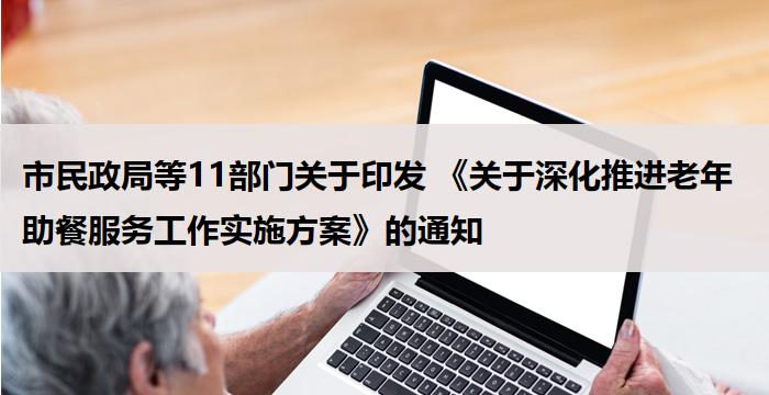 市民政局等11部门关于印发 《关于深化推进老年助餐服务工作实施方案》的通知
