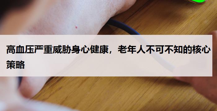 高血压严重威胁身心健康，老年人不可不知的核心策略-养老百科